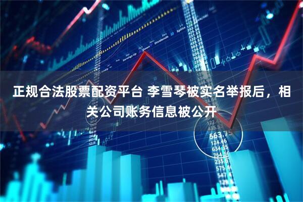 正规合法股票配资平台 李雪琴被实名举报后，相关公司账务信息被公开