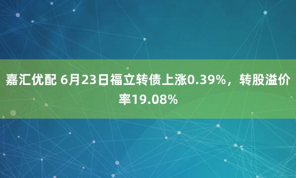 嘉汇优配 6月23日福立转债上涨0.39%，转股溢价率19.08%