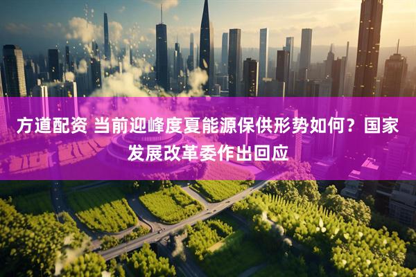 方道配资 当前迎峰度夏能源保供形势如何？国家发展改革委作出回应