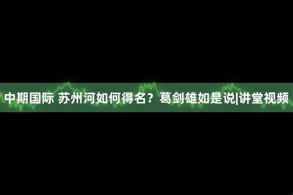 中期国际 苏州河如何得名？葛剑雄如是说|讲堂视频
