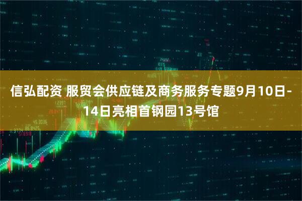 信弘配资 服贸会供应链及商务服务专题9月10日-14日亮相首钢园13号馆