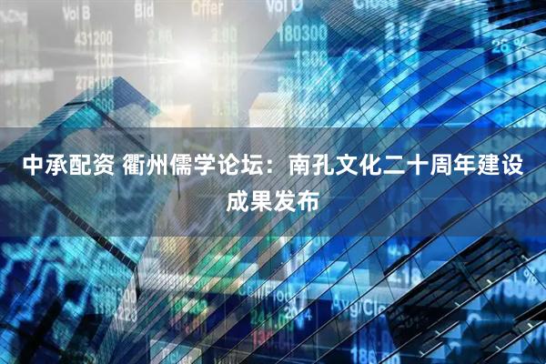 中承配资 衢州儒学论坛：南孔文化二十周年建设成果发布