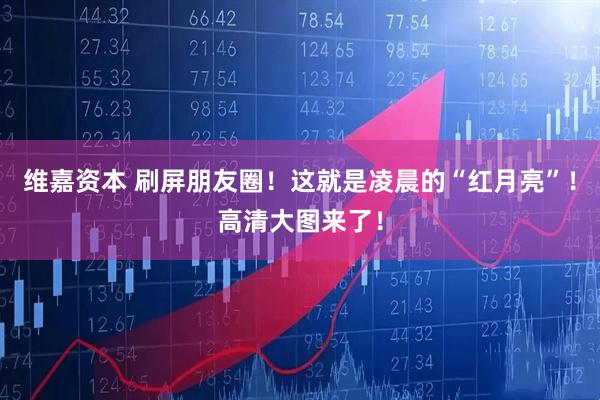 维嘉资本 刷屏朋友圈！这就是凌晨的“红月亮”！高清大图来了！
