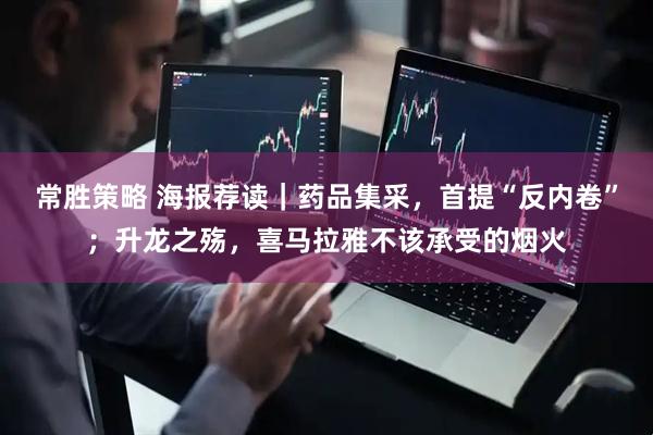常胜策略 海报荐读｜药品集采，首提“反内卷”；升龙之殇，喜马拉雅不该承受的烟火