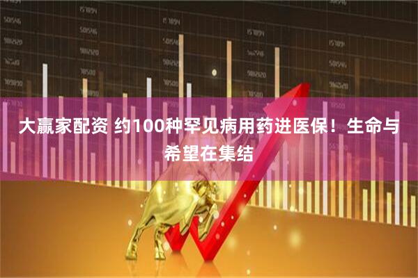 大赢家配资 约100种罕见病用药进医保！生命与希望在集结