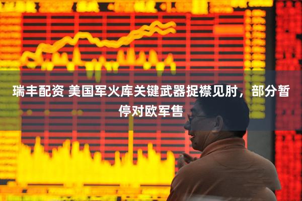 瑞丰配资 美国军火库关键武器捉襟见肘，部分暂停对欧军售
